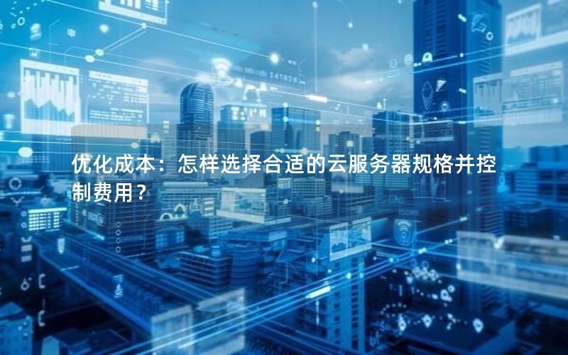 优化成本：怎样选择合适的云服务器规格并控制费用？