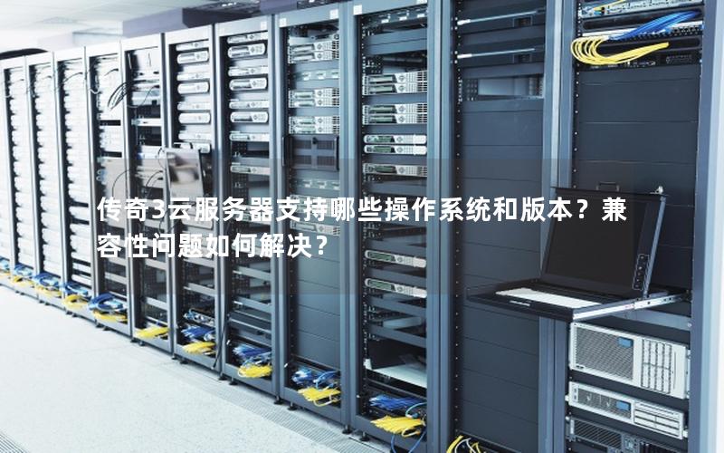 传奇3云服务器支持哪些操作系统和版本？兼容性问题如何解决？
