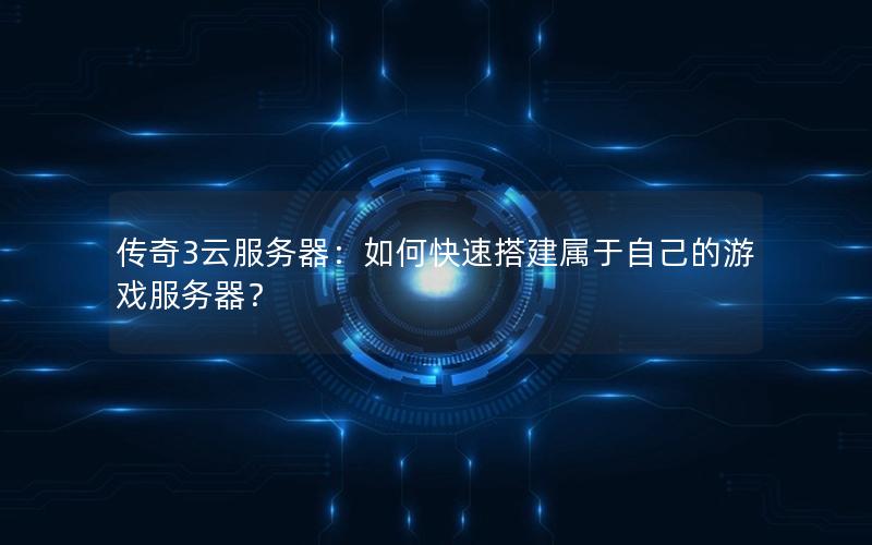 传奇3云服务器：如何快速搭建属于自己的游戏服务器？