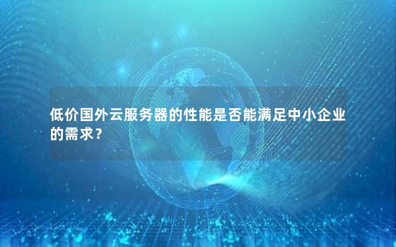 低价国外云服务器的性能是否能满足中小企业的需求？