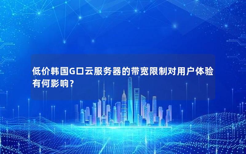 低价韩国G口云服务器的带宽限制对用户体验有何影响？