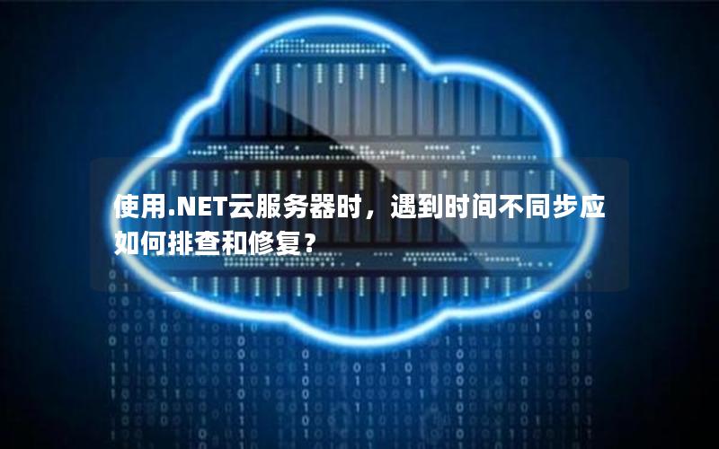 使用.NET云服务器时，遇到时间不同步应如何排查和修复？