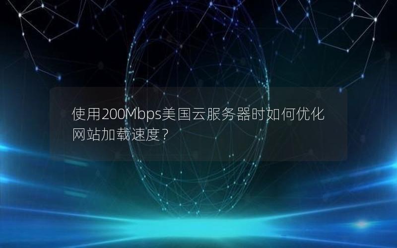 使用200Mbps美国云服务器时如何优化网站加载速度？