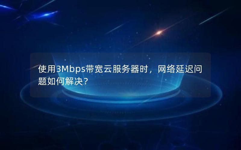 使用3Mbps带宽云服务器时，网络延迟问题如何解决？