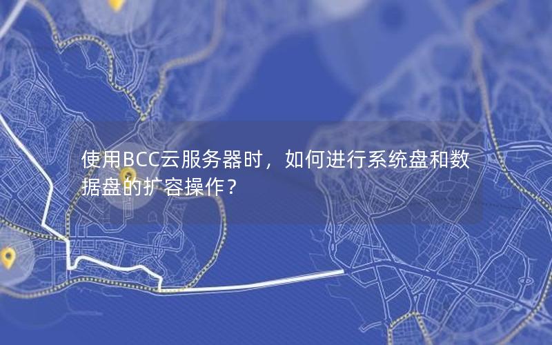 使用BCC云服务器时，如何进行系统盘和数据盘的扩容操作？