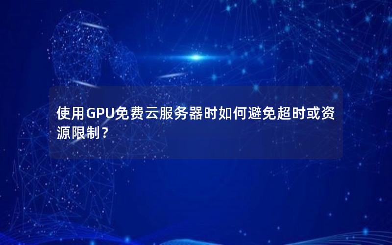 使用GPU免费云服务器时如何避免超时或资源限制？