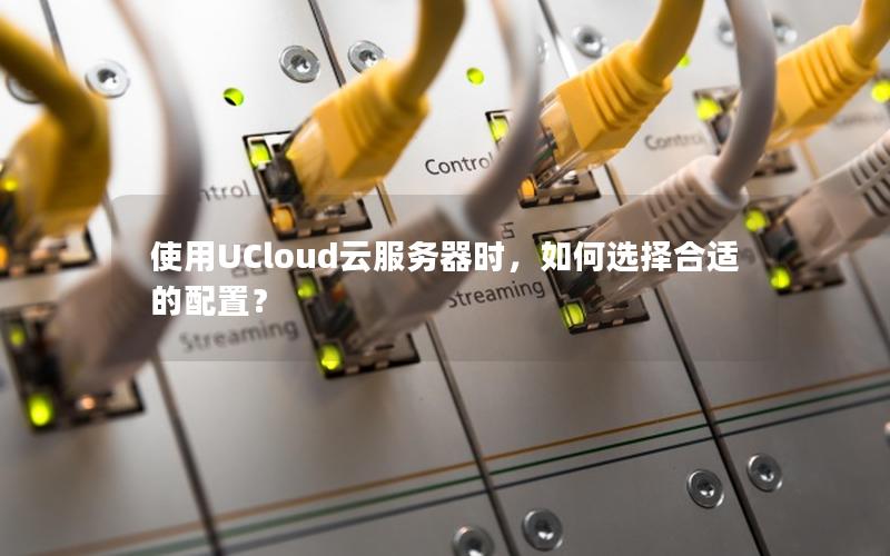 使用UCloud云服务器时，如何选择合适的配置？