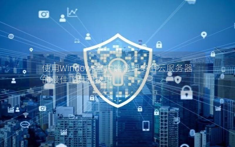 使用Windows客户端管理多台云服务器的最佳工具和技巧