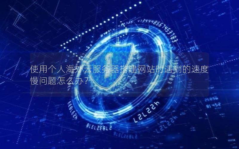 使用个人海外云服务器搭建网站时遇到的速度慢问题怎么办？