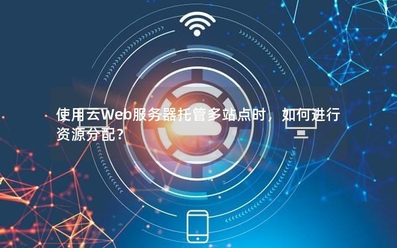 使用云Web服务器托管多站点时，如何进行资源分配？