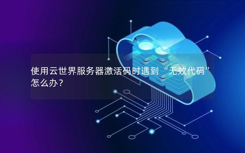 使用云世界服务器激活码时遇到“无效代码”怎么办？