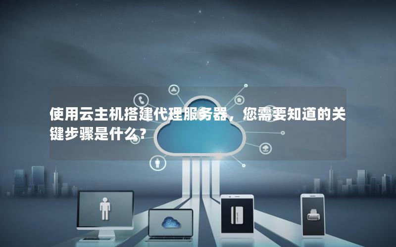 使用云主机搭建代理服务器，您需要知道的关键步骤是什么？