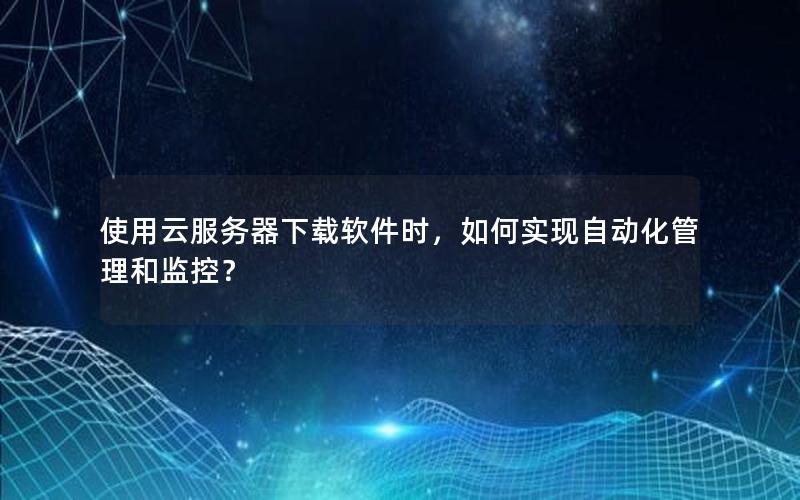 使用云服务器下载软件时，如何实现自动化管理和监控？