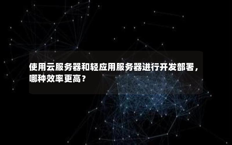 使用云服务器和轻应用服务器进行开发部署，哪种效率更高？
