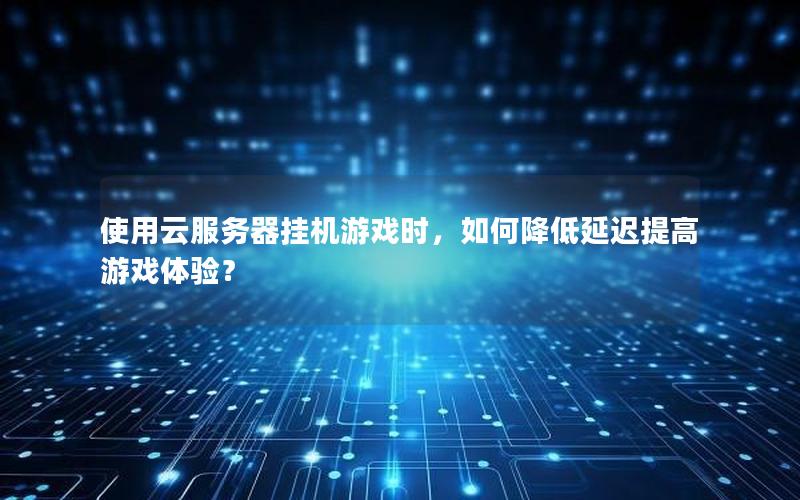使用云服务器挂机游戏时，如何降低延迟提高游戏体验？