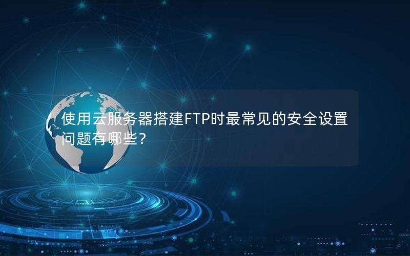 使用云服务器搭建FTP时最常见的安全设置问题有哪些？