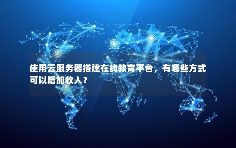 使用云服务器搭建在线教育平台，有哪些方式可以增加收入？