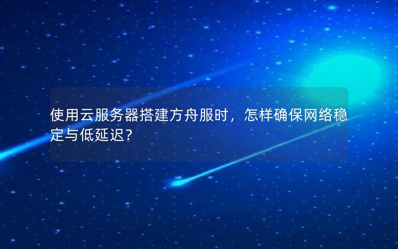 使用云服务器搭建方舟服时，怎样确保网络稳定与低延迟？