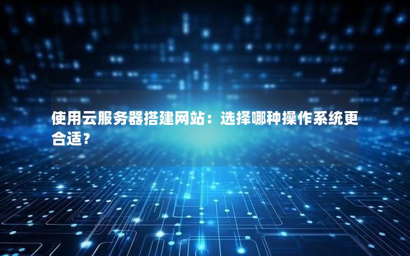 使用云服务器搭建网站：选择哪种操作系统更合适？