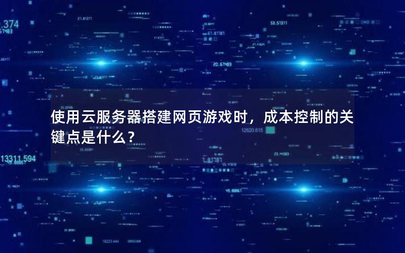 使用云服务器搭建网页游戏时，成本控制的关键点是什么？