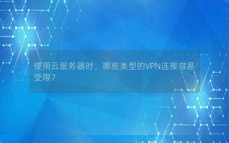 使用云服务器时，哪些类型的VPN连接容易受限？