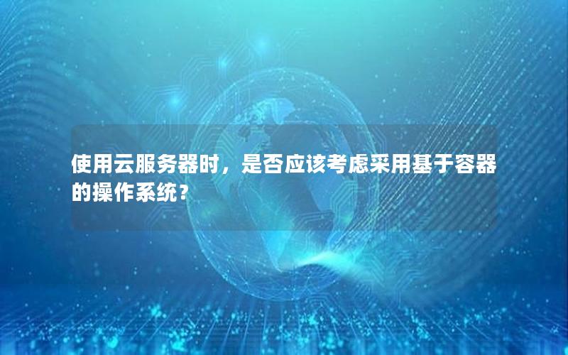 使用云服务器时，是否应该考虑采用基于容器的操作系统？