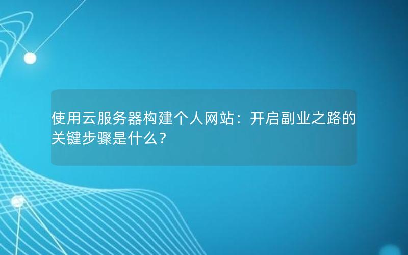 使用云服务器构建个人网站：开启副业之路的关键步骤是什么？