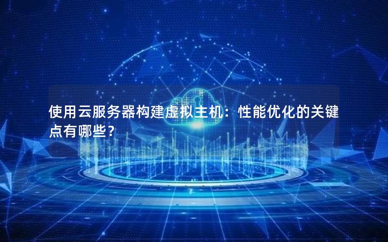 使用云服务器构建虚拟主机：性能优化的关键点有哪些？