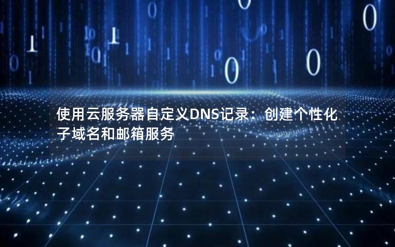 使用云服务器自定义DNS记录：创建个性化子域名和邮箱服务