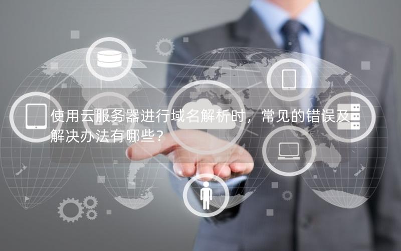 使用云服务器进行域名解析时，常见的错误及解决办法有哪些？