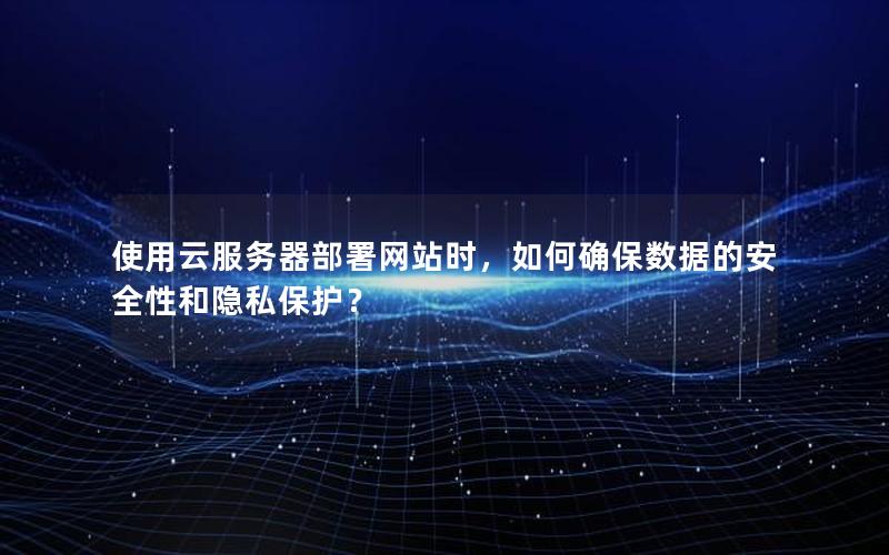 使用云服务器部署网站时，如何确保数据的安全性和隐私保护？