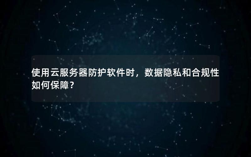 使用云服务器防护软件时，数据隐私和合规性如何保障？
