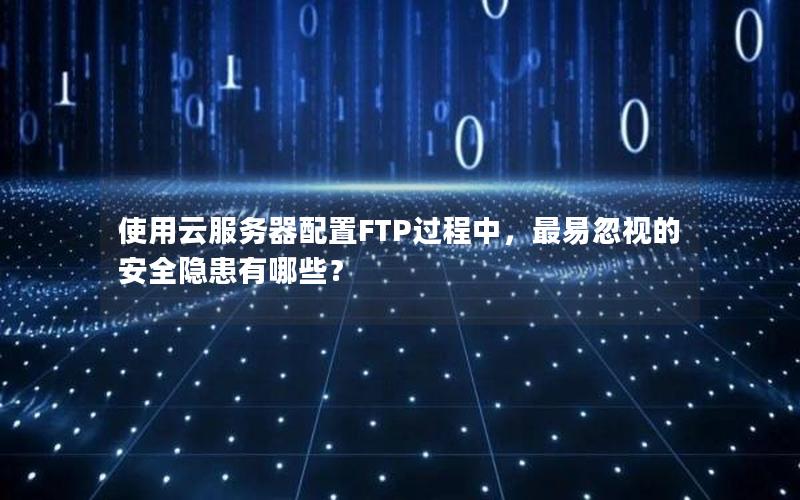 使用云服务器配置FTP过程中，最易忽视的安全隐患有哪些？