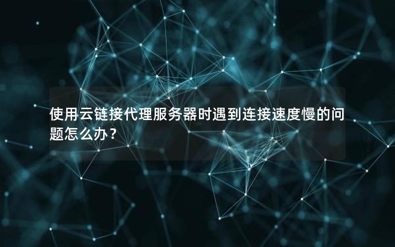 使用云链接代理服务器时遇到连接速度慢的问题怎么办？