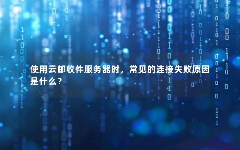使用云邮收件服务器时，常见的连接失败原因是什么？