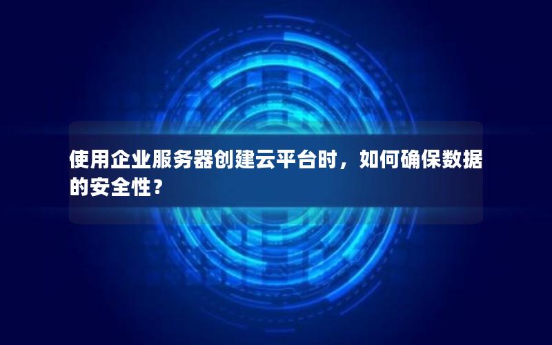 使用企业服务器创建云平台时，如何确保数据的安全性？