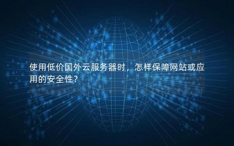 使用低价国外云服务器时，怎样保障网站或应用的安全性？