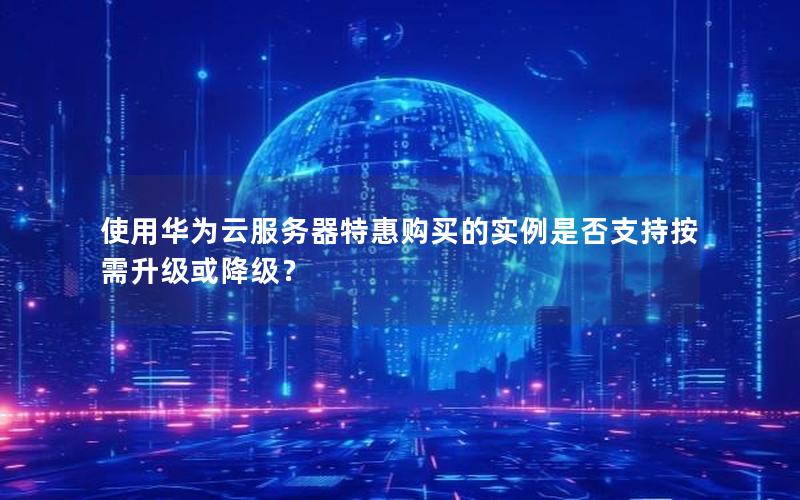 使用华为云服务器特惠购买的实例是否支持按需升级或降级？