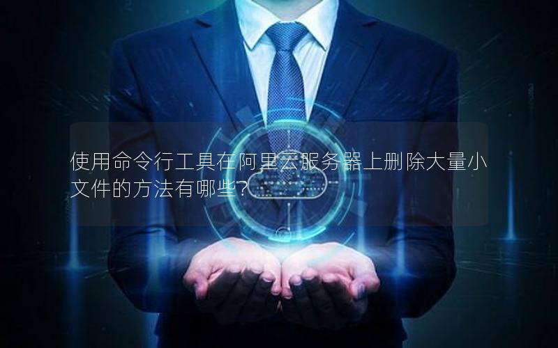 使用命令行工具在阿里云服务器上删除大量小文件的方法有哪些？