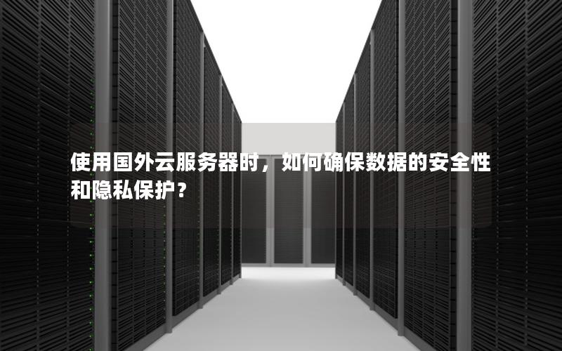 使用国外云服务器时，如何确保数据的安全性和隐私保护？