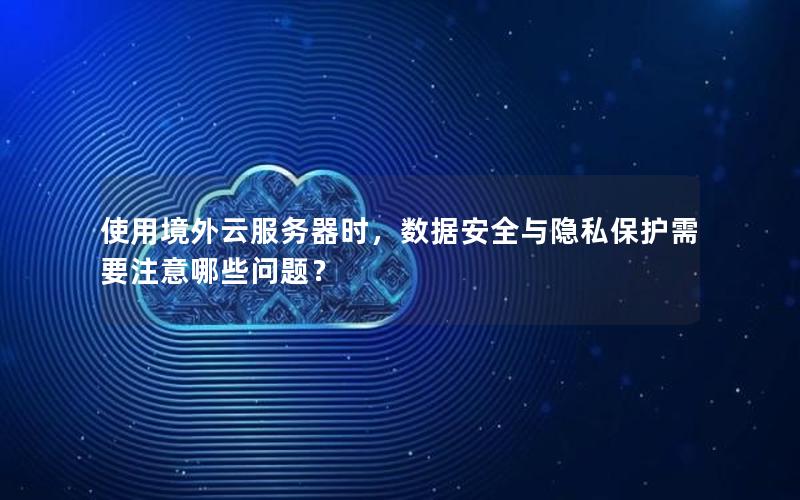 使用境外云服务器时，数据安全与隐私保护需要注意哪些问题？