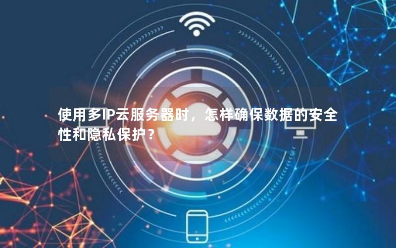 使用多IP云服务器时，怎样确保数据的安全性和隐私保护？