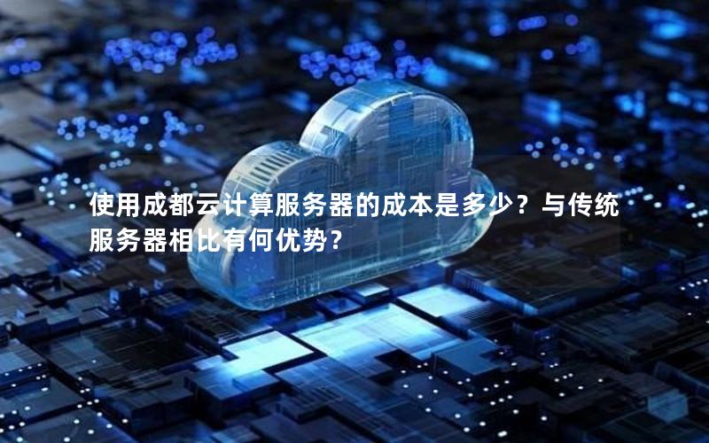 使用成都云计算服务器的成本是多少？与传统服务器相比有何优势？