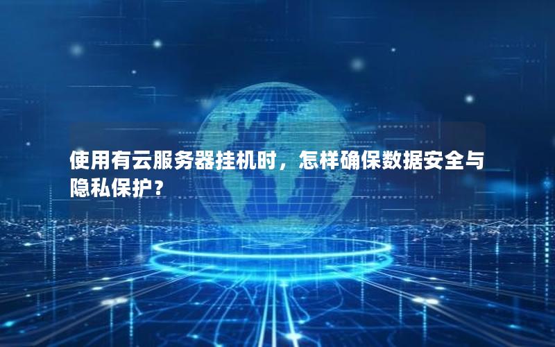 使用有云服务器挂机时，怎样确保数据安全与隐私保护？