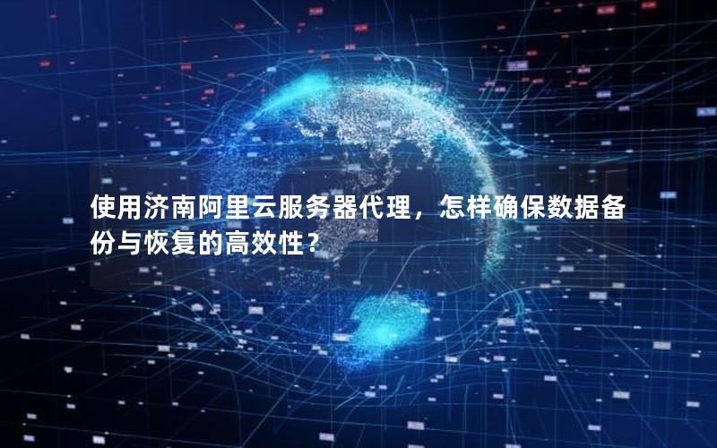 使用济南阿里云服务器代理，怎样确保数据备份与恢复的高效性？