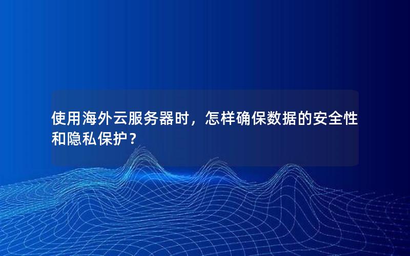使用海外云服务器时，怎样确保数据的安全性和隐私保护？