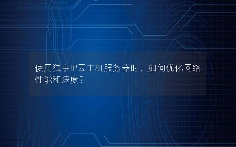 使用独享IP云主机服务器时，如何优化网络性能和速度？