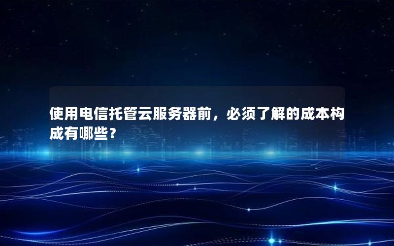 使用电信托管云服务器前，必须了解的成本构成有哪些？