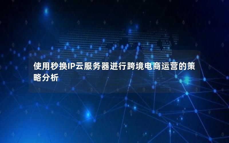 使用秒换IP云服务器进行跨境电商运营的策略分析