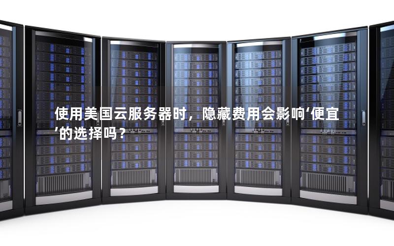使用美国云服务器时，隐藏费用会影响‘便宜’的选择吗？